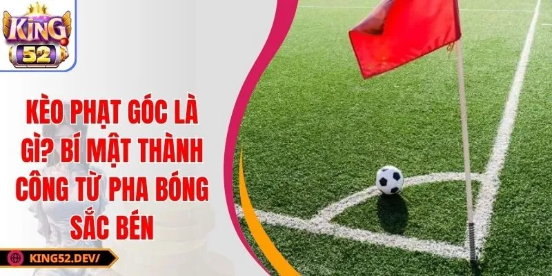 Kèo Phạt Góc Là Gì? Bí Mật Thành Công Từ Pha Bóng Sắc Bén